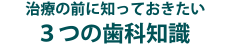 治療の前に知っておきたい３つの歯科知識